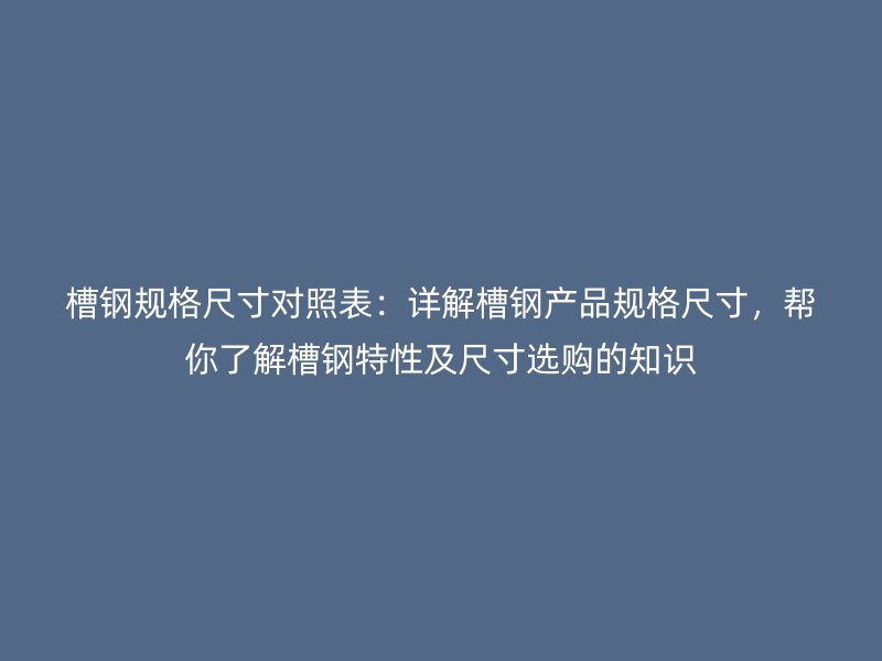 槽鋼規(guī)格尺寸對照表：詳解槽鋼產(chǎn)品規(guī)格尺寸，幫你了解槽鋼特性及尺寸選購的知識