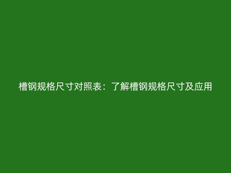 槽鋼規(guī)格尺寸對(duì)照表：了解槽鋼規(guī)格尺寸及應(yīng)用