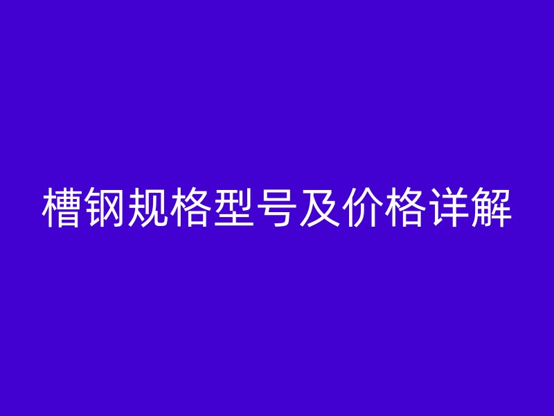 槽鋼規(guī)格型號及價格詳解