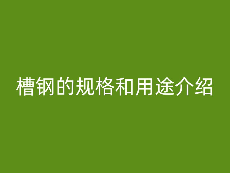 槽鋼的規(guī)格和用途介紹