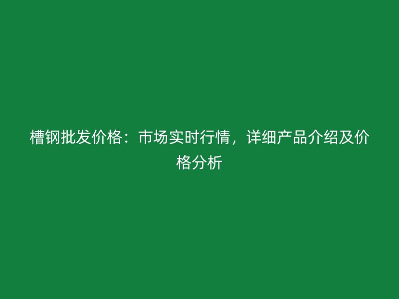 槽鋼批發(fā)價格：市場實時行情，詳細產(chǎn)品介紹及價格分析