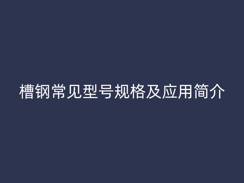 槽鋼常見型號規(guī)格及應(yīng)用簡介