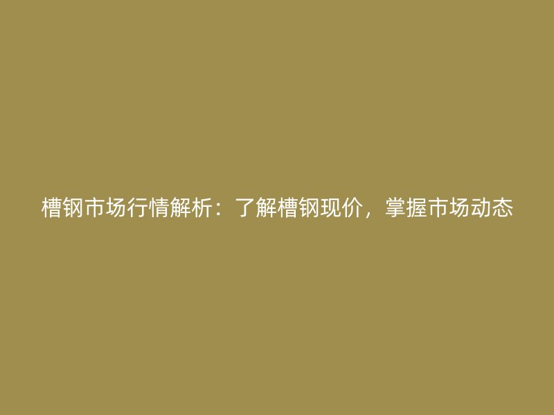 槽鋼市場行情解析：了解槽鋼現價，掌握市場動態(tài)