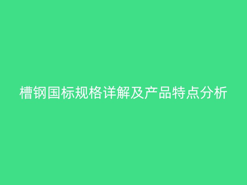 槽鋼國標規(guī)格詳解及產(chǎn)品特點分析