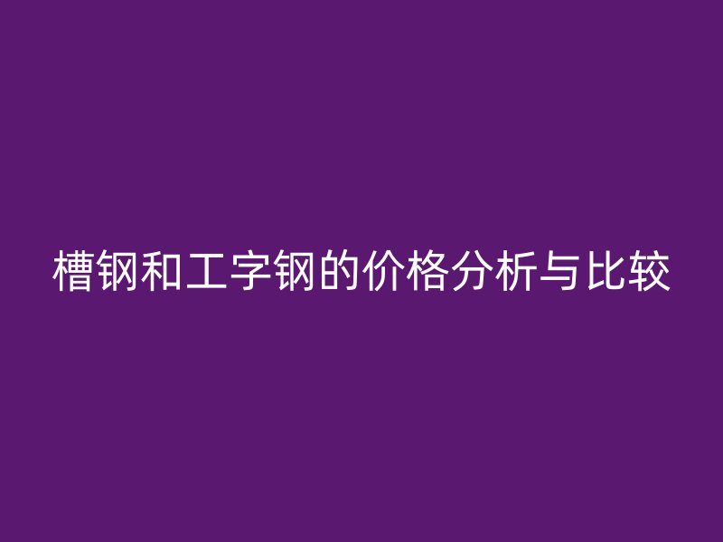 槽鋼和工字鋼的價(jià)格分析與比較