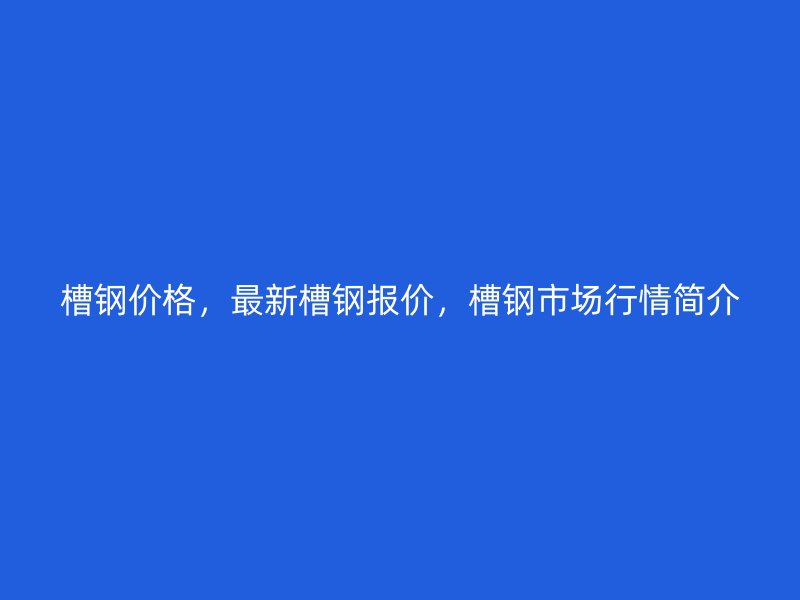 槽鋼價(jià)格，最新槽鋼報(bào)價(jià)，槽鋼市場(chǎng)行情簡(jiǎn)介