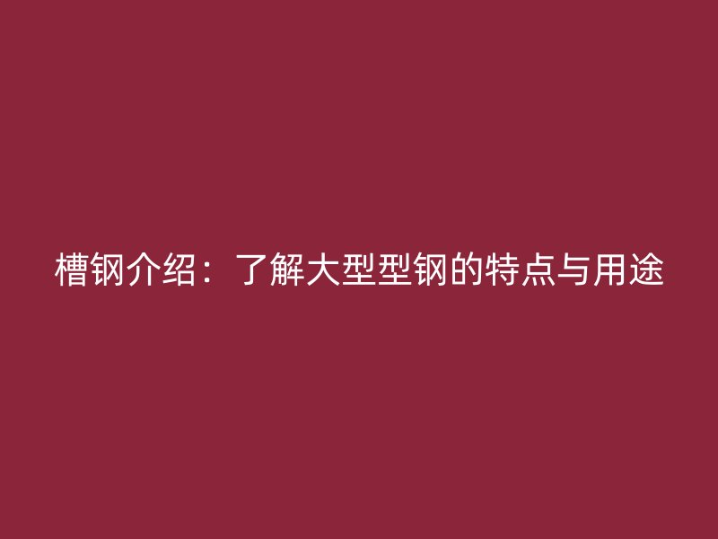 槽鋼介紹：了解大型型鋼的特點與用途