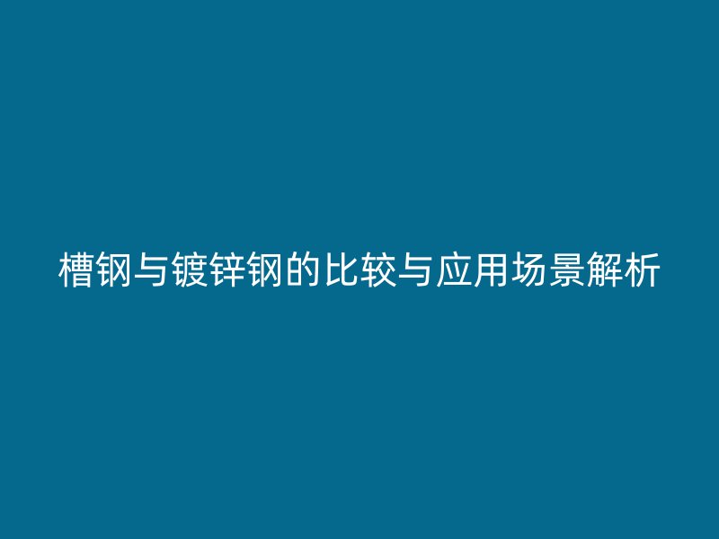 槽鋼與鍍鋅鋼的比較與應(yīng)用場景解析