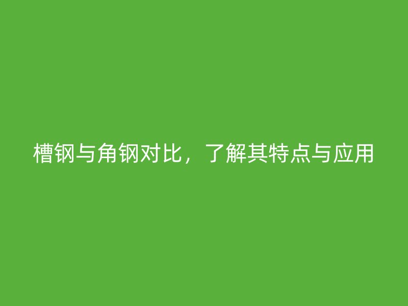 槽鋼與角鋼對比，了解其特點(diǎn)與應(yīng)用