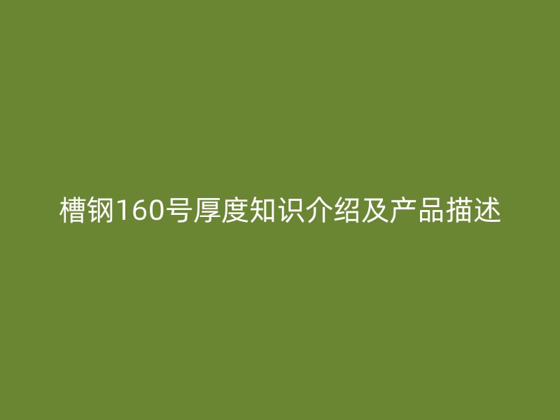 槽鋼160號(hào)厚度知識(shí)介紹及產(chǎn)品描述