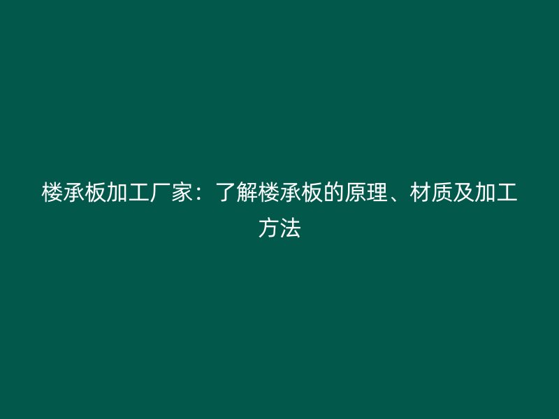 樓承板加工廠家：了解樓承板的原理、材質(zhì)及加工方法