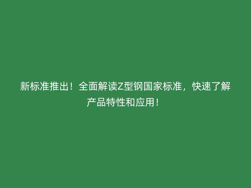 新標(biāo)準(zhǔn)推出！全面解讀Z型鋼國家標(biāo)準(zhǔn)，快速了解產(chǎn)品特性和應(yīng)用！