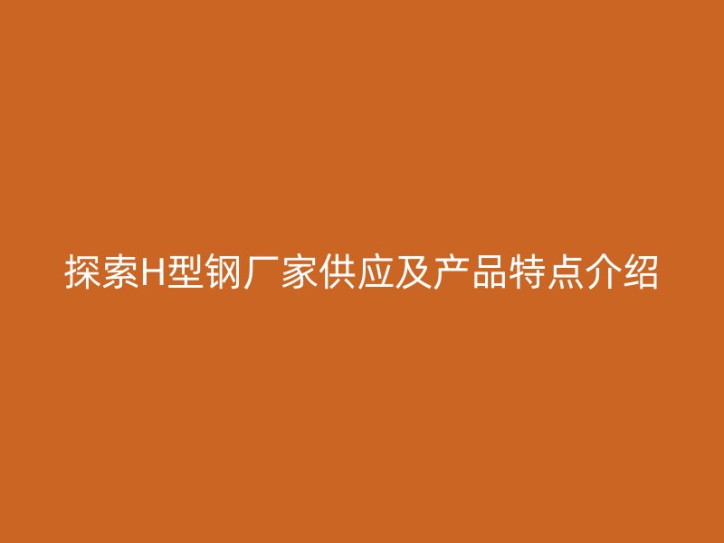 探索H型鋼廠家供應(yīng)及產(chǎn)品特點介紹