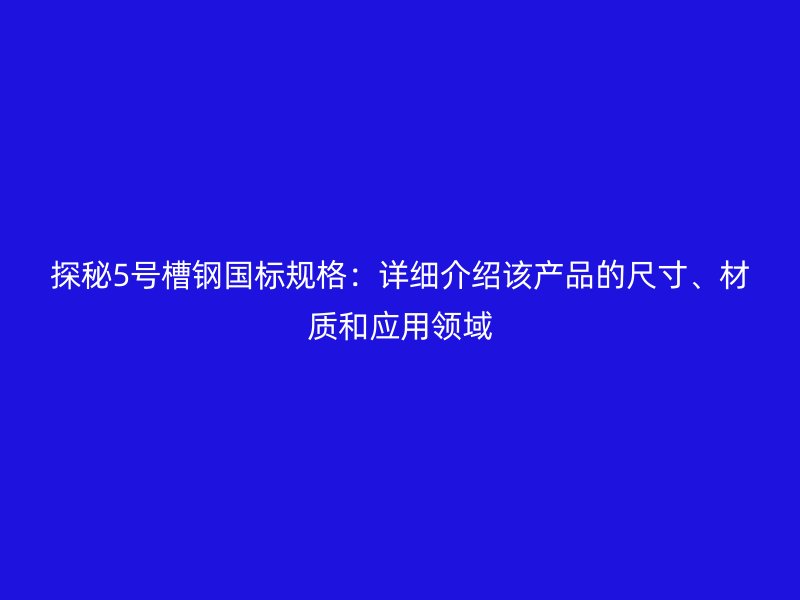 探秘5號(hào)槽鋼國(guó)標(biāo)規(guī)格：詳細(xì)介紹該產(chǎn)品的尺寸、材質(zhì)和應(yīng)用領(lǐng)域