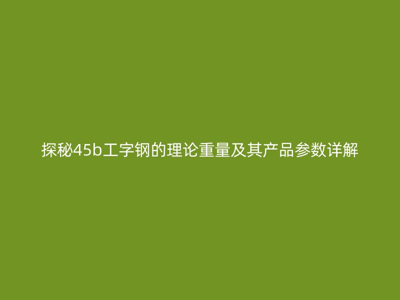 探秘45b工字鋼的理論重量及其產(chǎn)品參數(shù)詳解