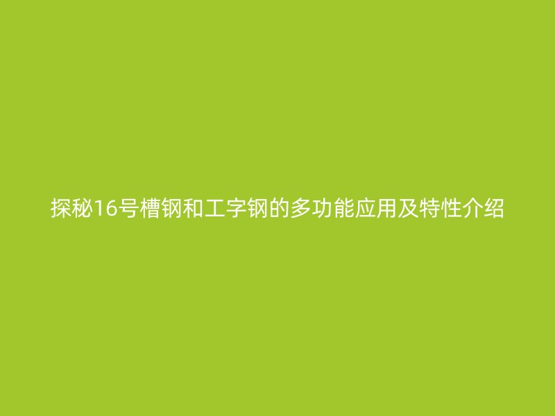 探秘16號(hào)槽鋼和工字鋼的多功能應(yīng)用及特性介紹