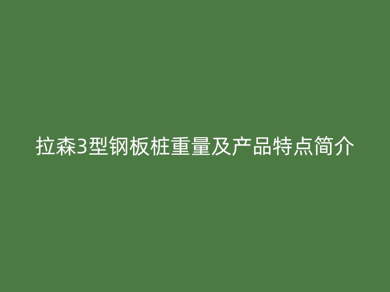 拉森3型鋼板樁重量及產(chǎn)品特點(diǎn)簡介