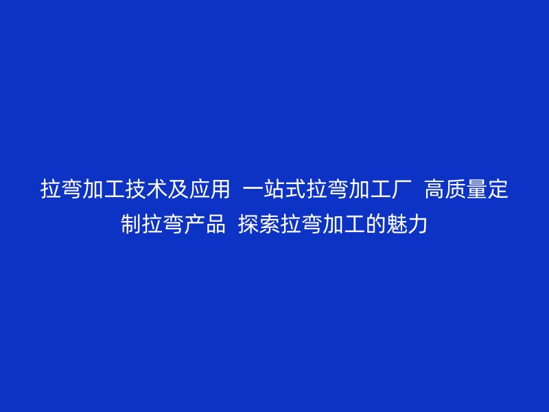 拉彎加工技術(shù)及應(yīng)用  一站式拉彎加工廠  高質(zhì)量定制拉彎產(chǎn)品  探索拉彎加工的魅力