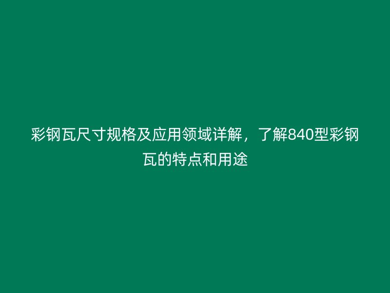 彩鋼瓦尺寸規(guī)格及應(yīng)用領(lǐng)域詳解，了解840型彩鋼瓦的特點(diǎn)和用途
