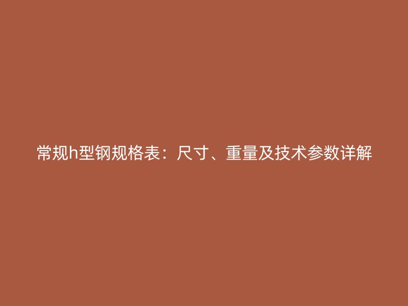 常規(guī)h型鋼規(guī)格表：尺寸、重量及技術(shù)參數(shù)詳解