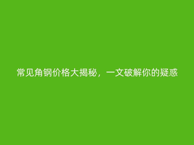 常見角鋼價格大揭秘，一文破解你的疑惑