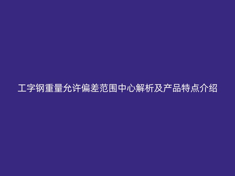 工字鋼重量允許偏差范圍中心解析及產(chǎn)品特點(diǎn)介紹