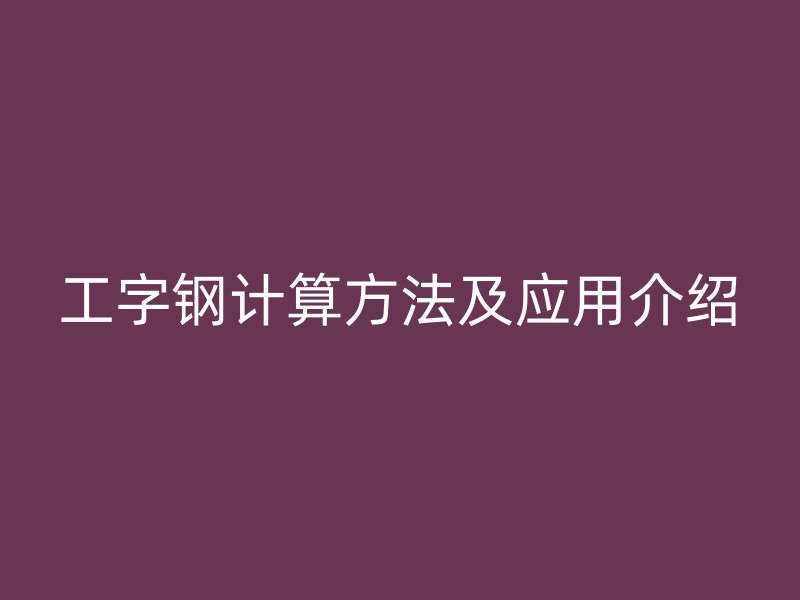 工字鋼計(jì)算方法及應(yīng)用介紹