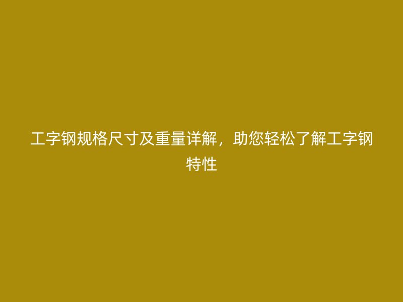 工字鋼規(guī)格尺寸及重量詳解，助您輕松了解工字鋼特性