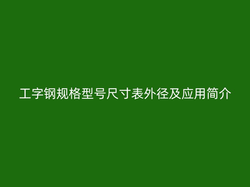 工字鋼規(guī)格型號(hào)尺寸表外徑及應(yīng)用簡介