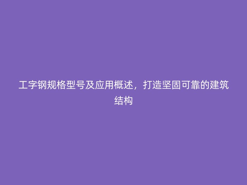 工字鋼規(guī)格型號及應(yīng)用概述，打造堅固可靠的建筑結(jié)構(gòu)