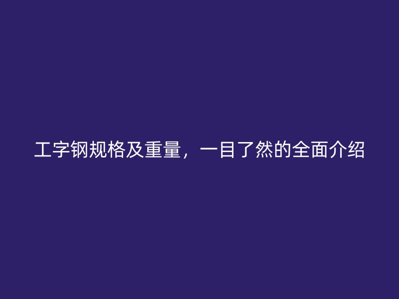 工字鋼規(guī)格及重量，一目了然的全面介紹