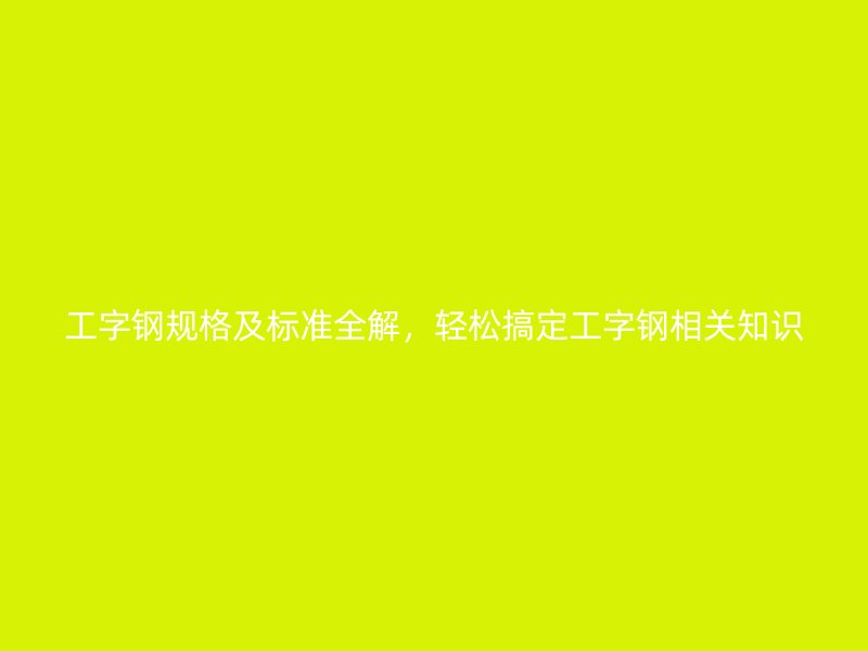 工字鋼規(guī)格及標(biāo)準(zhǔn)全解，輕松搞定工字鋼相關(guān)知識