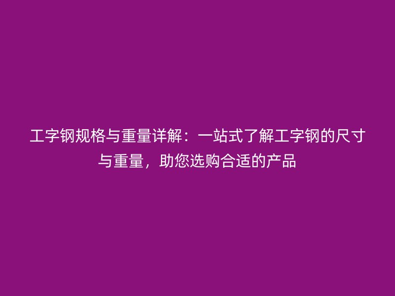 工字鋼規(guī)格與重量詳解：一站式了解工字鋼的尺寸與重量，助您選購(gòu)合適的產(chǎn)品