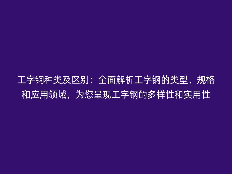 工字鋼種類及區(qū)別：全面解析工字鋼的類型、規(guī)格和應(yīng)用領(lǐng)域，為您呈現(xiàn)工字鋼的多樣性和實(shí)用性