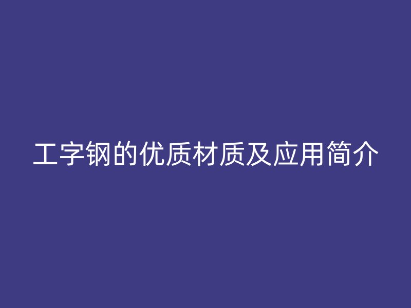 工字鋼的優(yōu)質(zhì)材質(zhì)及應(yīng)用簡(jiǎn)介