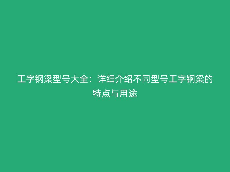 工字鋼梁型號大全：詳細介紹不同型號工字鋼梁的特點與用途