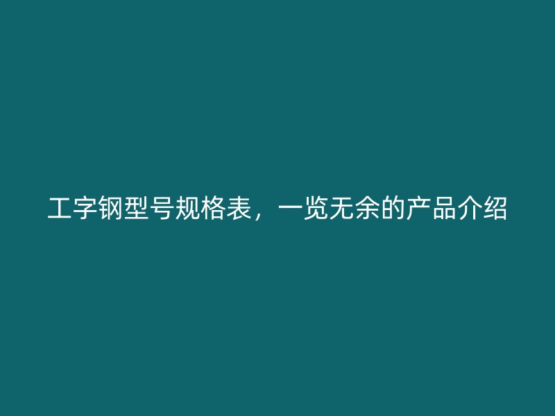 工字鋼型號規(guī)格表，一覽無余的產(chǎn)品介紹