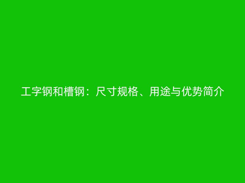 工字鋼和槽鋼：尺寸規(guī)格、用途與優(yōu)勢簡介