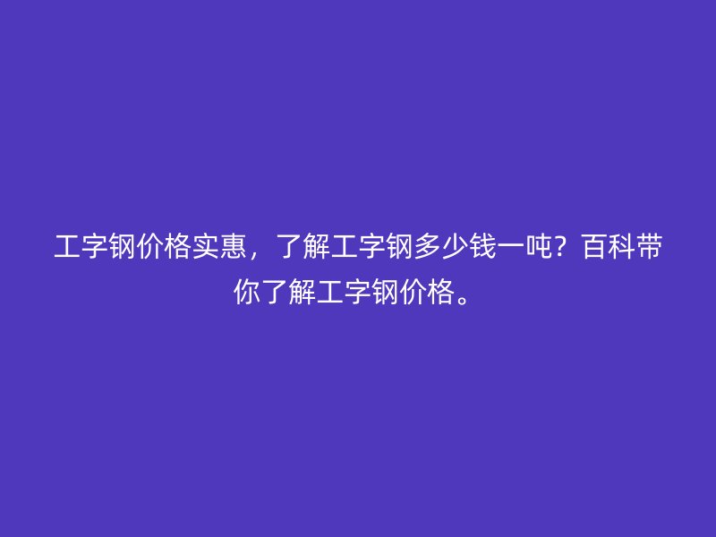 工字鋼價(jià)格實(shí)惠，了解工字鋼多少錢一噸？百科帶你了解工字鋼價(jià)格。