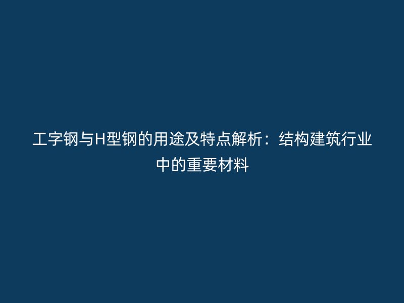 工字鋼與H型鋼的用途及特點解析：結(jié)構(gòu)建筑行業(yè)中的重要材料