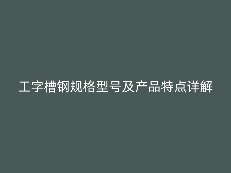 工字槽鋼規(guī)格型號(hào)及產(chǎn)品特點(diǎn)詳解