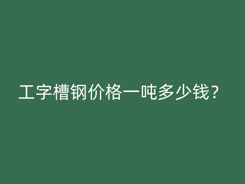 工字槽鋼價(jià)格一噸多少錢？