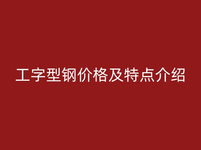 工字型鋼價格及特點介紹