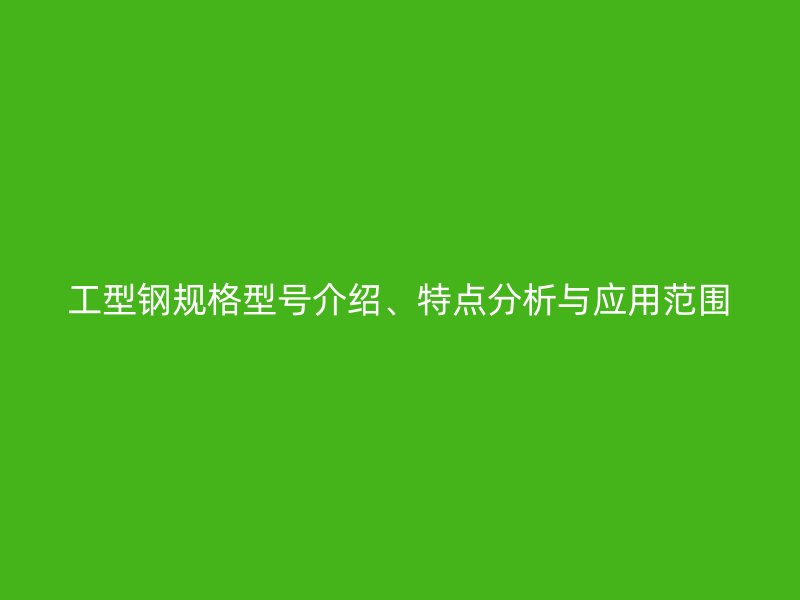 工型鋼規(guī)格型號介紹、特點分析與應(yīng)用范圍