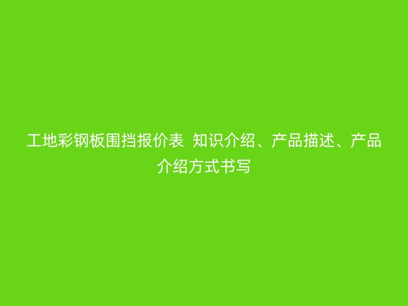 工地彩鋼板圍擋報價表  知識介紹、產(chǎn)品描述、產(chǎn)品介紹方式書寫