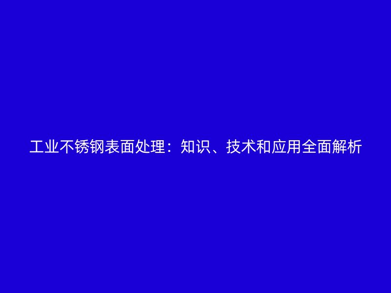 工業(yè)不銹鋼表面處理：知識(shí)、技術(shù)和應(yīng)用全面解析