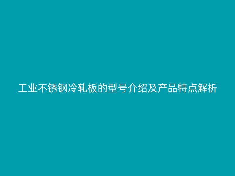 工業(yè)不銹鋼冷軋板的型號(hào)介紹及產(chǎn)品特點(diǎn)解析
