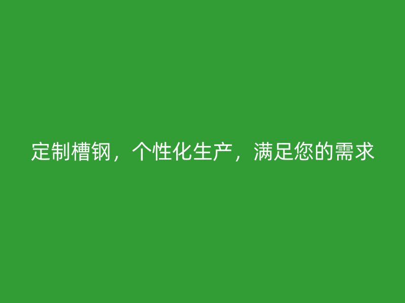 定制槽鋼，個(gè)性化生產(chǎn)，滿足您的需求