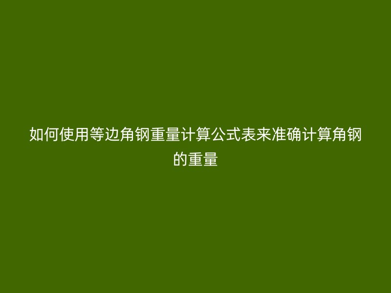 如何使用等邊角鋼重量計算公式表來準(zhǔn)確計算角鋼的重量