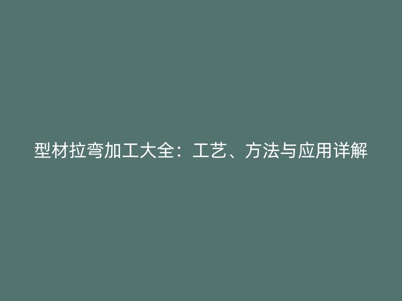 型材拉彎加工大全：工藝、方法與應用詳解